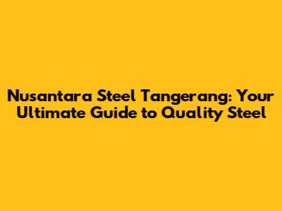 Nusantara Steel Tangerang: Your Ultimate Guide to Quality Steel