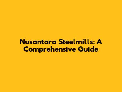 Nusantara Steelmills: A Comprehensive Guide