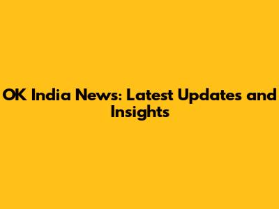 OK India News: Latest Updates and Insights