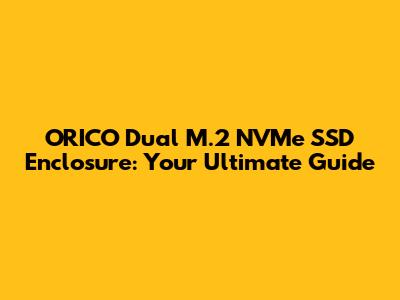 ORICO Dual M.2 NVMe SSD Enclosure: Your Ultimate Guide