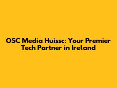 OSC Media Huissc: Your Premier Tech Partner in Ireland