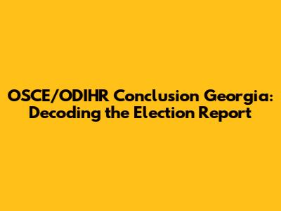 OSCE/ODIHR Conclusion Georgia: Decoding the Election Report