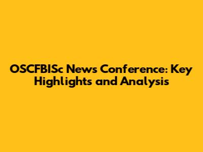 OSCFBISc News Conference: Key Highlights and Analysis