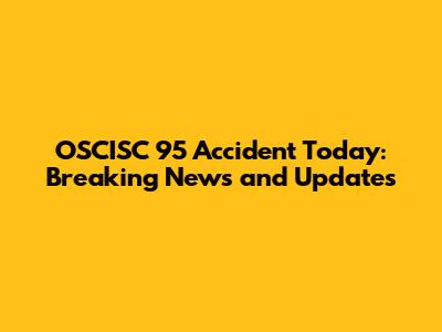 OSCISC 95 Accident Today: Breaking News and Updates