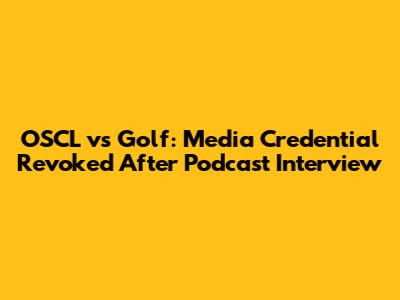 OSCL vs Golf: Media Credential Revoked After Podcast Interview