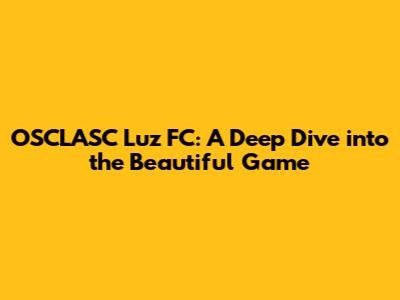 OSCLASC Luz FC: A Deep Dive into the Beautiful Game