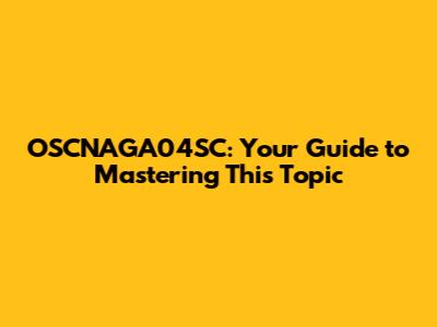 OSCNAGA04SC: Your Guide to Mastering This Topic
