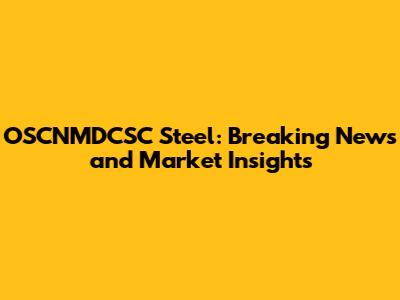 OSCNMDCSC Steel: Breaking News and Market Insights