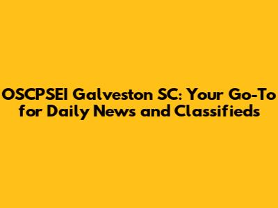 OSCPSEI Galveston SC: Your Go-To for Daily News and Classifieds