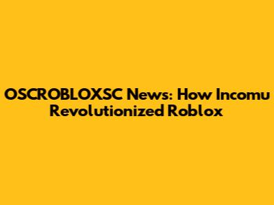 OSCROBLOXSC News: How Incomu Revolutionized Roblox