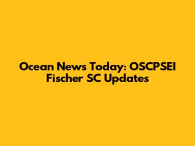 Ocean News Today: OSCPSEI Fischer SC Updates