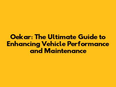 Oekar: The Ultimate Guide to Enhancing Vehicle Performance and Maintenance