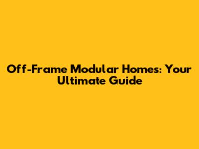 Off-Frame Modular Homes: Your Ultimate Guide