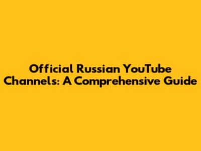 Official Russian YouTube Channels: A Comprehensive Guide