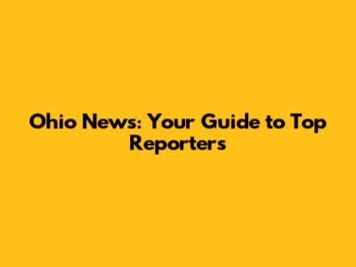 Ohio News: Your Guide to Top Reporters