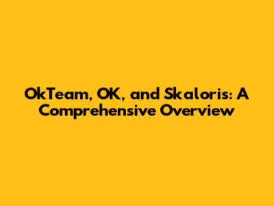 OkTeam, OK, and Skaloris: A Comprehensive Overview