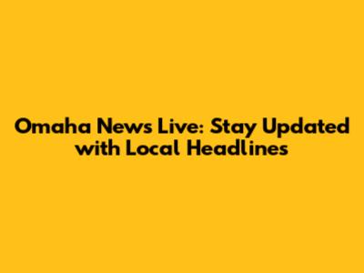 Omaha News Live: Stay Updated with Local Headlines