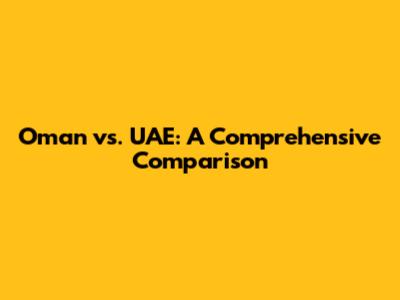 Oman vs. UAE: A Comprehensive Comparison