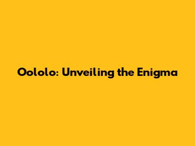 Oololo: Unveiling the Enigma