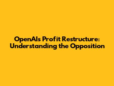 OpenAI's Profit Restructure: Understanding the Opposition