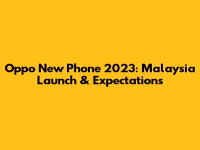 Oppo New Phone 2023: Malaysia Launch & Expectations