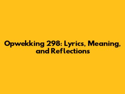 Opwekking 298: Lyrics, Meaning, and Reflections