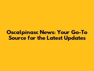 Oscalpinasc News: Your Go-To Source for the Latest Updates