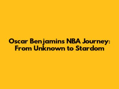 Oscar Benjamin's NBA Journey: From Unknown to Stardom