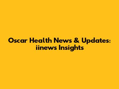 Oscar Health News & Updates: iinews Insights
