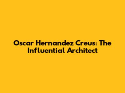 Oscar Hernandez Creus: The Influential Architect