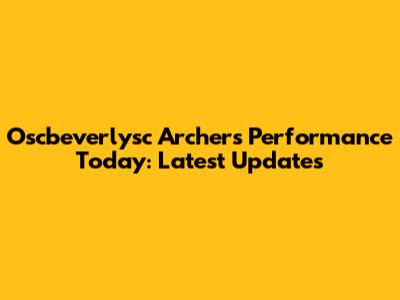 Oscbeverlysc Archer's Performance Today: Latest Updates