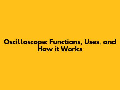 Oscilloscope: Functions, Uses, and How it Works