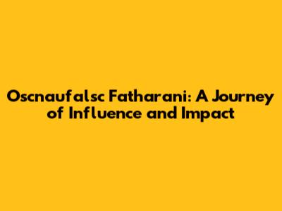 Oscnaufalsc Fatharani: A Journey of Influence and Impact