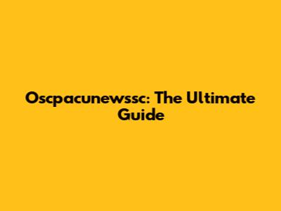 Oscpacunewssc: The Ultimate Guide