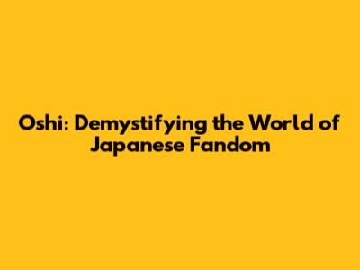 Oshi: Demystifying the World of Japanese Fandom