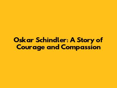 Oskar Schindler: A Story of Courage and Compassion