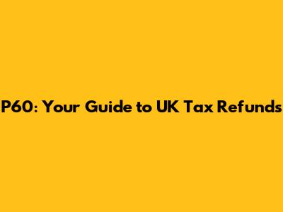 P60: Your Guide to UK Tax Refunds