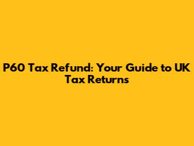P60 Tax Refund: Your Guide to UK Tax Returns