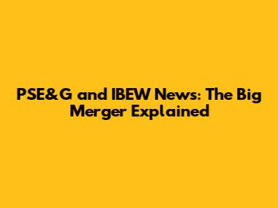 PSE&G and IBEW News: The Big Merger Explained