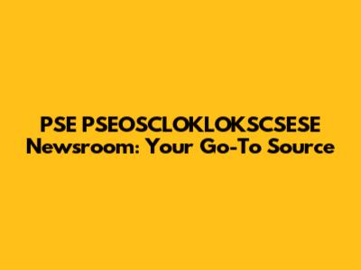 PSE PSEOSCLOKLOKSCSESE Newsroom: Your Go-To Source