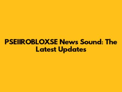 PSEIIROBLOXSE News Sound: The Latest Updates