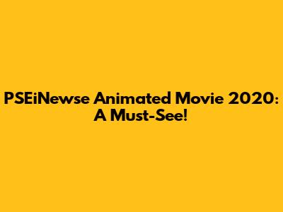 PSEiNewse Animated Movie 2020: A Must-See!