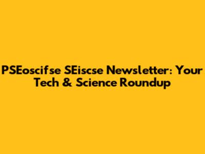 PSEoscifse SEiscse Newsletter: Your Tech & Science Roundup