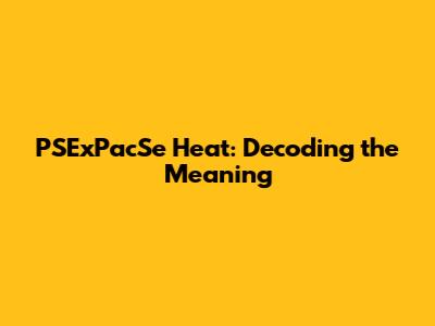 PSExPacSe Heat: Decoding the Meaning