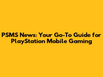 PSMS News: Your Go-To Guide for PlayStation Mobile Gaming