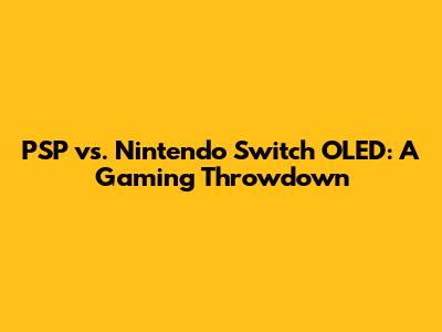 PSP vs. Nintendo Switch OLED: A Gaming Throwdown