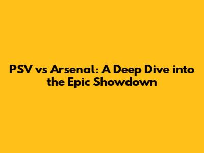 PSV vs Arsenal: A Deep Dive into the Epic Showdown