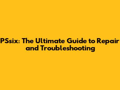 PSsix: The Ultimate Guide to Repair and Troubleshooting
