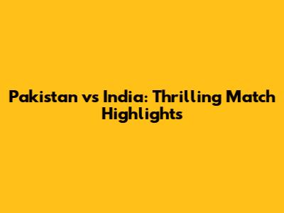 Pakistan vs India: Thrilling Match Highlights