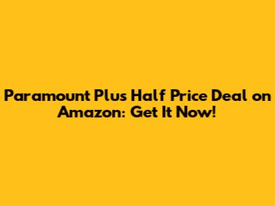 Paramount Plus Half Price Deal on Amazon: Get It Now!